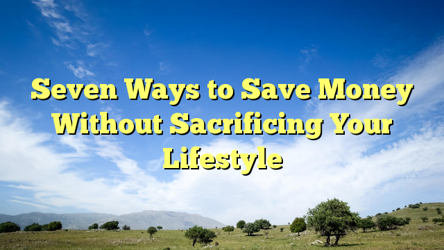 Read more about the article Seven Ways to Save Money Without Sacrificing Your Lifestyle