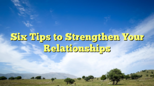 Read more about the article Six Tips to Strengthen Your Relationships