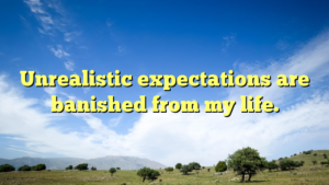 Read more about the article Unrealistic expectations are banished from my life.